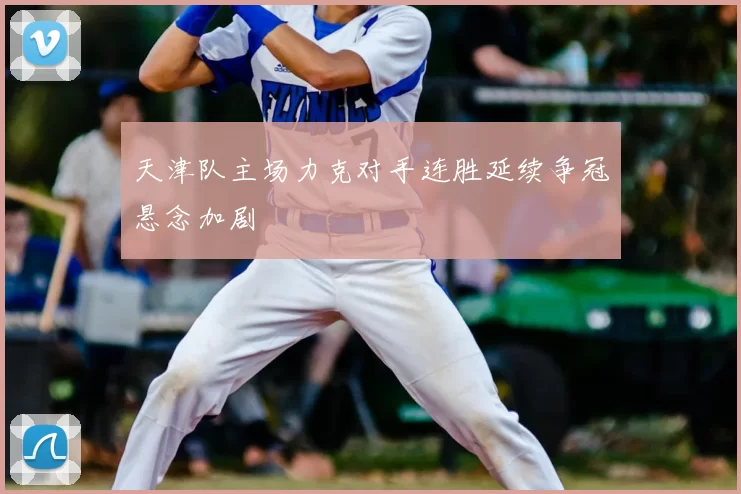 天津队主场力克对手连胜延续争冠悬念加剧