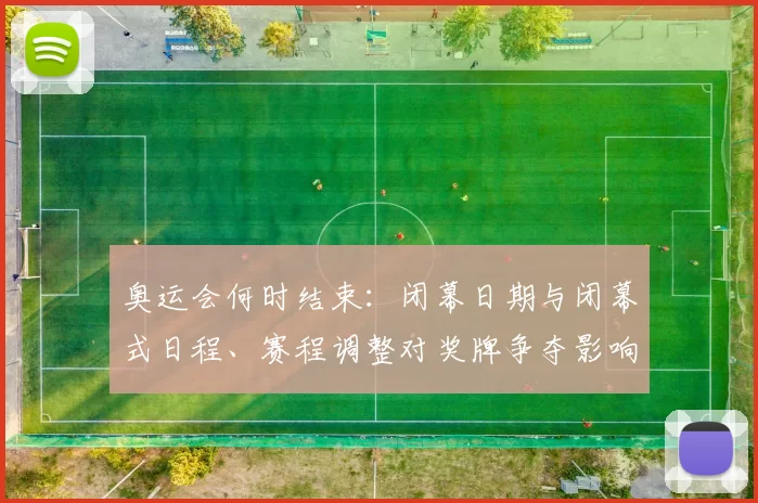 奥运会何时结束:闭幕日期与闭幕式日程、赛程调整对奖牌争夺影响