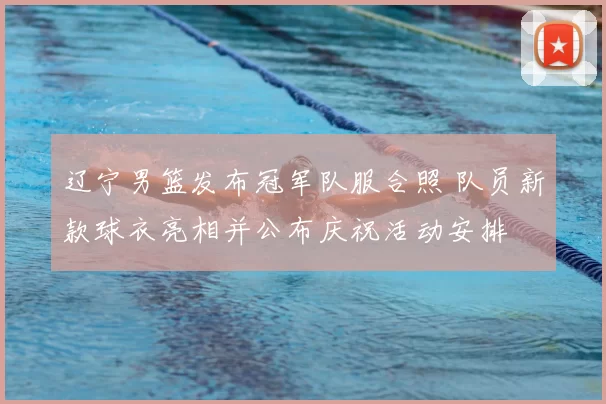 辽宁男篮发布冠军队服合照 队员新款球衣亮相并公布庆祝活动安排