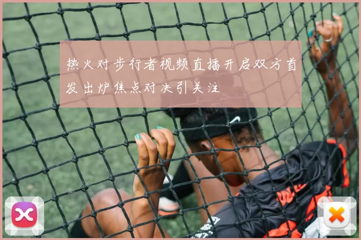 热火对步行者视频直播开启双方首发出炉焦点对决引关注