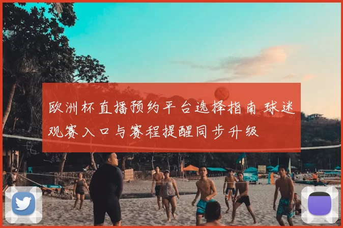 欧洲杯直播预约平台选择指南 球迷观赛入口与赛程提醒同步升级
