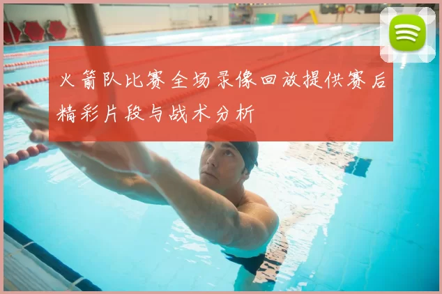 火箭队比赛全场录像回放提供赛后精彩片段与战术分析