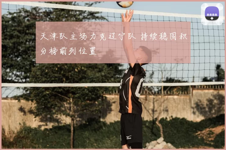 天津队主场力克辽宁队 持续稳固积分榜前列位置