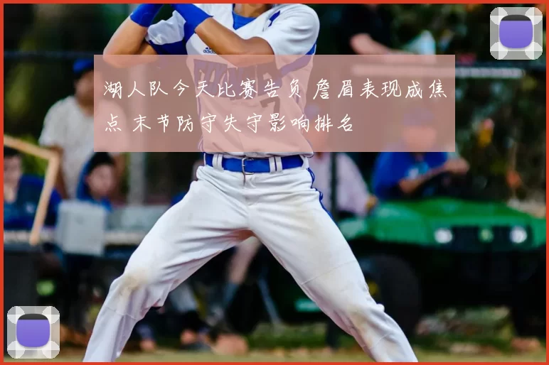 湖人队今天比赛告负 詹眉表现成焦点 末节防守失守影响排名