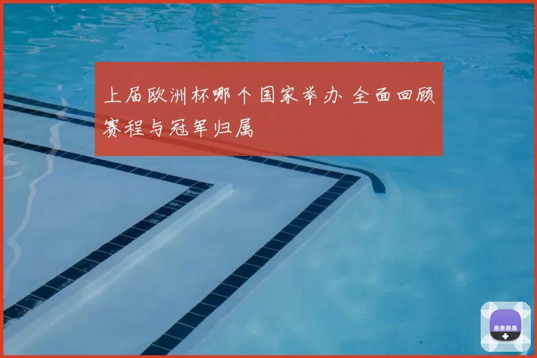 上届欧洲杯哪个国家举办 全面回顾赛程与冠军归属