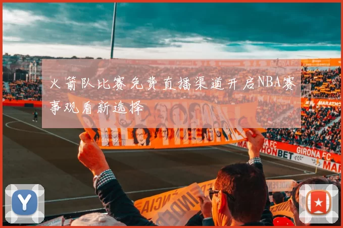火箭队比赛免费直播渠道开启NBA赛事观看新选择