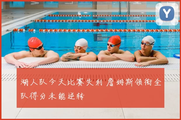 湖人队今天比赛失利 詹姆斯领衔全队得分未能逆转