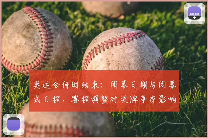 奥运会何时结束:闭幕日期与闭幕式日程、赛程调整对奖牌争夺影响