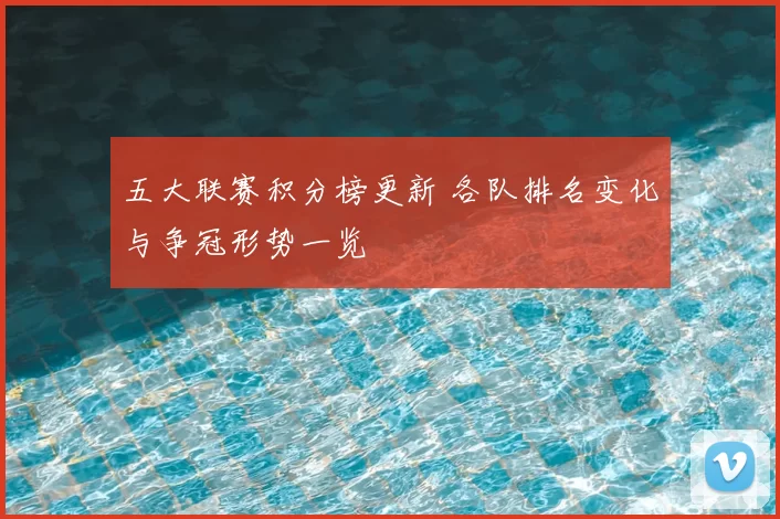 五大联赛积分榜更新 各队排名变化与争冠形势一览