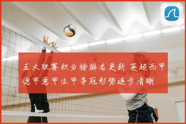 五大联赛积分榜排名更新 英超西甲德甲意甲法甲争冠形势逐步清晰