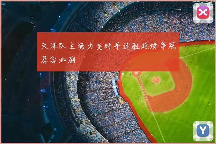 天津队主场力克对手连胜延续争冠悬念加剧