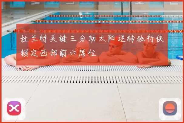 杜兰特关键三分助太阳逆转独行侠锁定西部前六席位