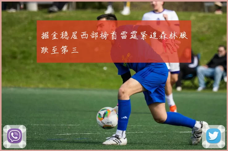 掘金稳居西部榜首雷霆紧追森林狼跌至第三