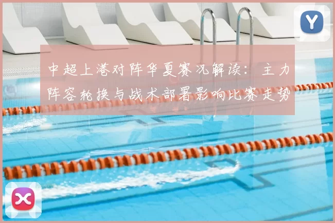 中超上港对阵华夏赛况解读：主力阵容轮换与战术部署影响比赛走势