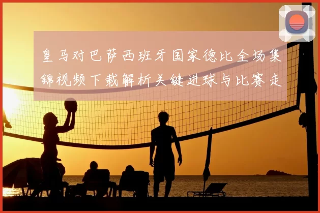皇马对巴萨西班牙国家德比全场集锦视频下载解析关键进球与比赛走势