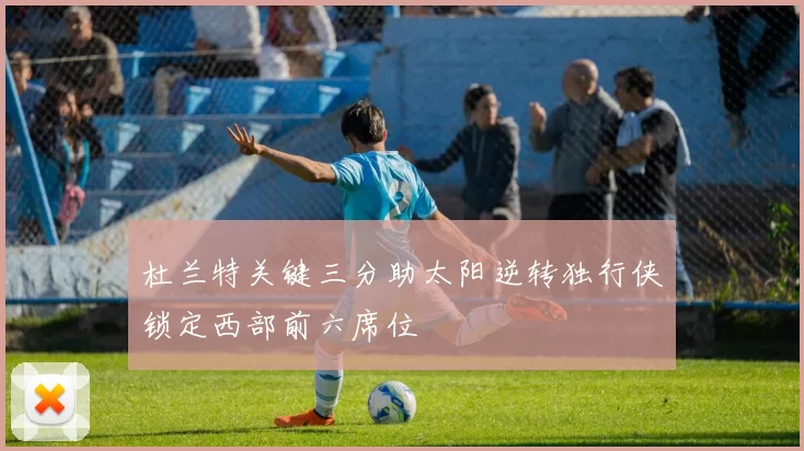 杜兰特关键三分助太阳逆转独行侠锁定西部前六席位