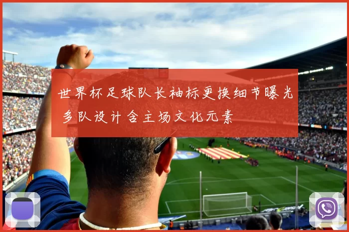 世界杯足球队长袖标更换细节曝光 多队设计含主场文化元素