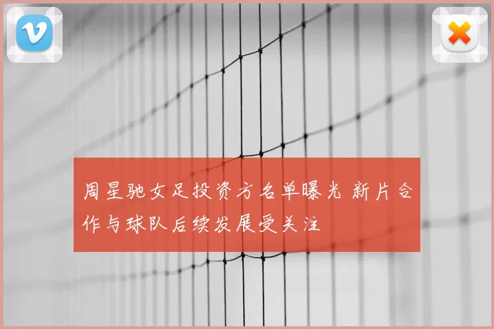 周星驰女足投资方名单曝光 新片合作与球队后续发展受关注