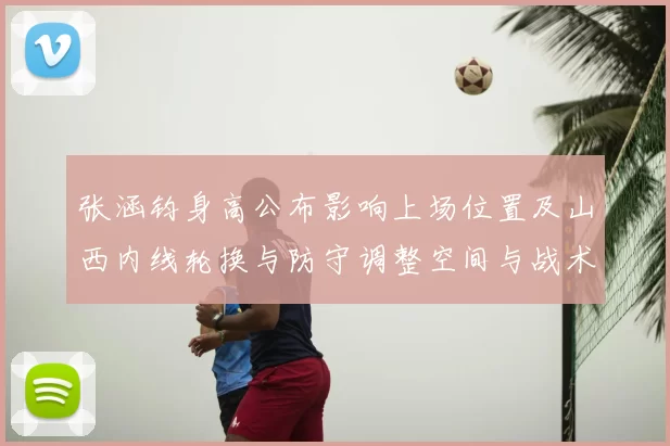张涵钧身高公布影响上场位置及山西内线轮换与防守调整空间与战术看点