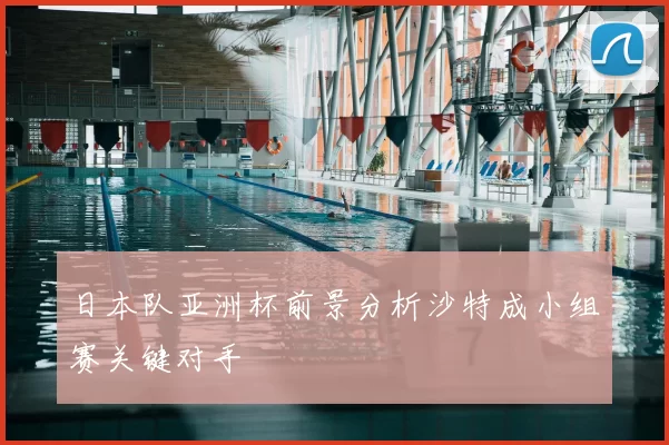 日本队亚洲杯前景分析沙特成小组赛关键对手