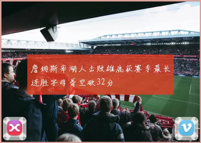 詹姆斯率湖人击败雄鹿获赛季最长连胜字母哥空砍32分