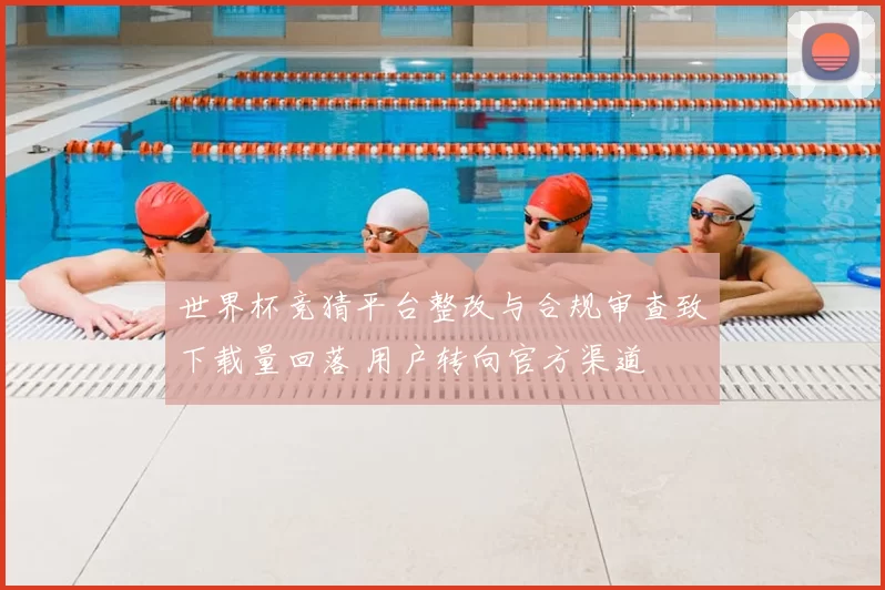 世界杯竞猜平台整改与合规审查致下载量回落 用户转向官方渠道