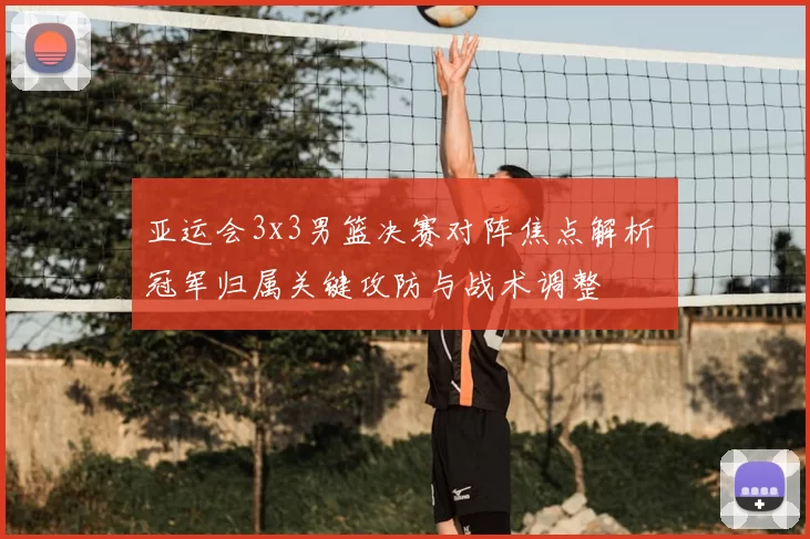 亚运会3x3男篮决赛对阵焦点解析 冠军归属关键攻防与战术调整