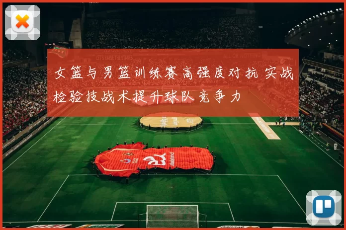 女篮与男篮训练赛高强度对抗 实战检验技战术提升球队竞争力
