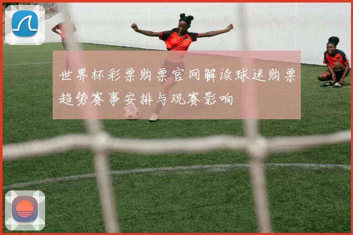世界杯彩票购票官网解读球迷购票趋势赛事安排与观赛影响
