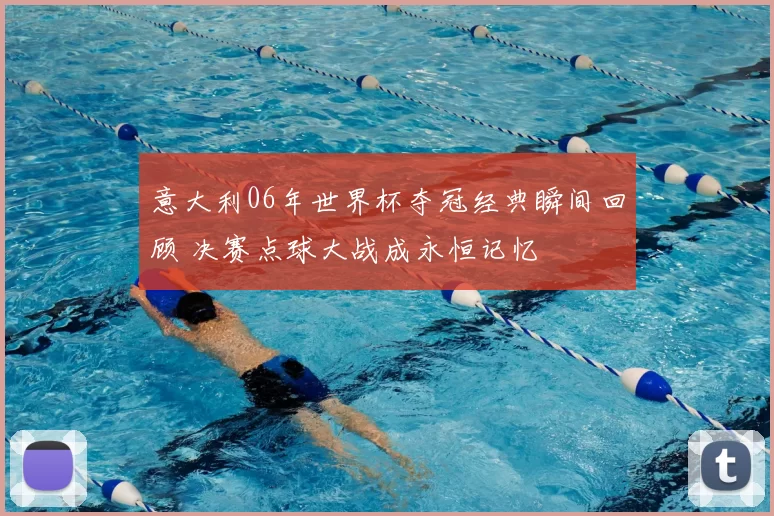 意大利06年世界杯夺冠经典瞬间回顾 决赛点球大战成永恒记忆