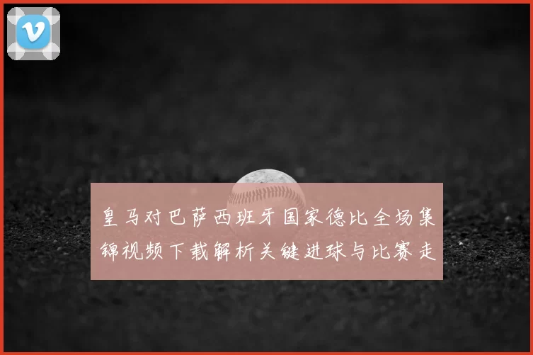 皇马对巴萨西班牙国家德比全场集锦视频下载解析关键进球与比赛走势