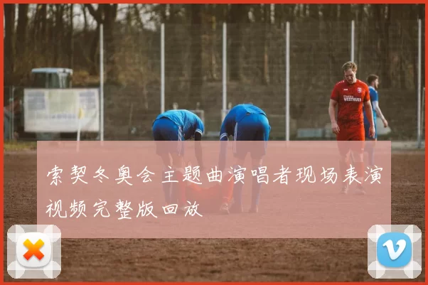 索契冬奥会主题曲演唱者现场表演视频完整版回放