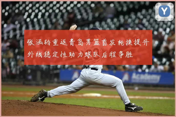 张涵钧重返青岛男篮首发轮换提升外线稳定性助力球队后程争胜