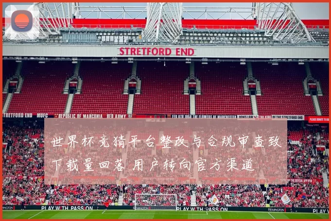 世界杯竞猜平台整改与合规审查致下载量回落 用户转向官方渠道