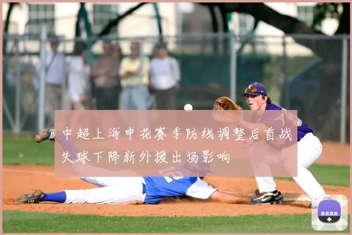 中超上海申花赛季防线调整后首战失球下降新外援出场影响