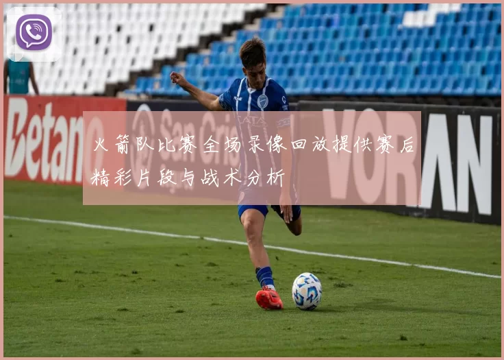 火箭队比赛全场录像回放提供赛后精彩片段与战术分析