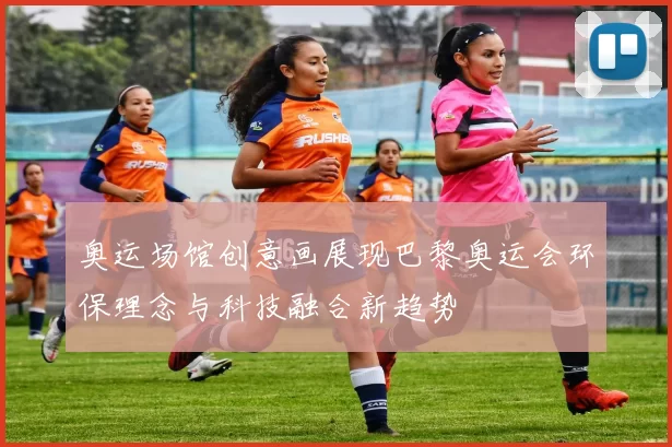 奥运场馆创意画展现巴黎奥运会环保理念与科技融合新趋势