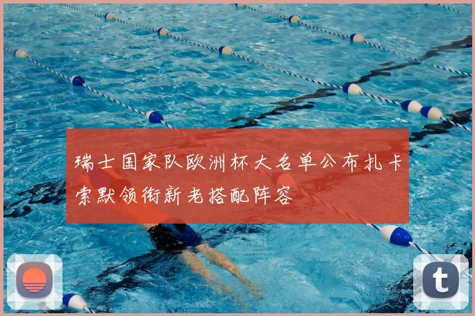 瑞士国家队欧洲杯大名单公布扎卡索默领衔新老搭配阵容