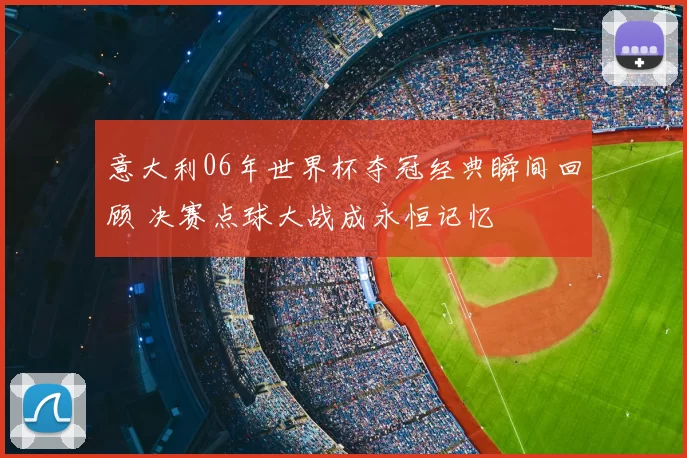 意大利06年世界杯夺冠经典瞬间回顾 决赛点球大战成永恒记忆