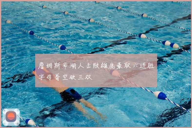 詹姆斯率湖人击败雄鹿豪取六连胜字母哥空砍三双