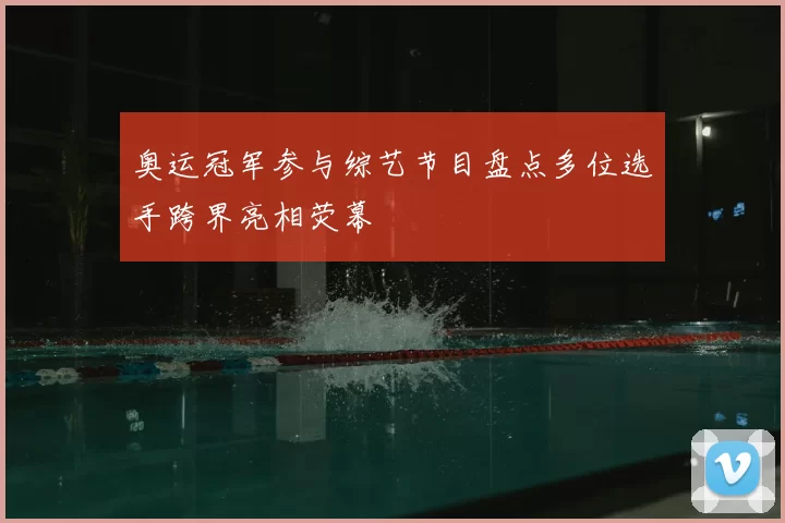 奥运冠军参与综艺节目盘点多位选手跨界亮相荧幕