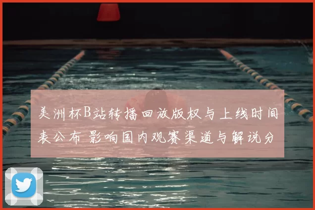 美洲杯B站转播回放版权与上线时间表公布 影响国内观赛渠道与解说分发