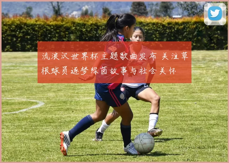 流浪汉世界杯主题歌曲发布 关注草根球员逐梦绿茵故事与社会关怀