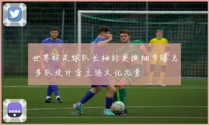 世界杯足球队长袖标更换细节曝光 多队设计含主场文化元素