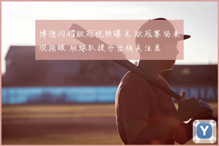 博德闪耀欧冠视频曝光 欧冠赛场表现抢眼 助球队提升出线关注度