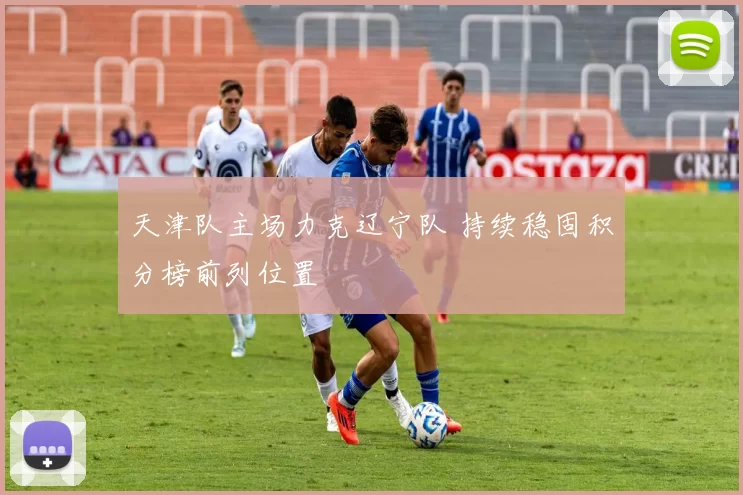 天津队主场力克辽宁队 持续稳固积分榜前列位置