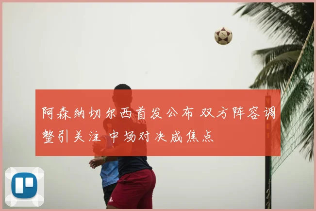 阿森纳切尔西首发公布 双方阵容调整引关注 中场对决成焦点