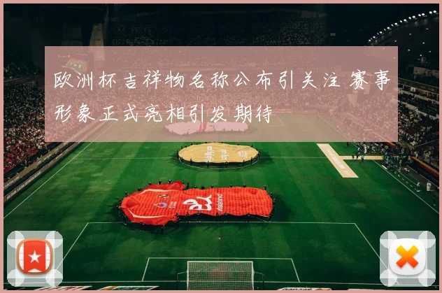 欧洲杯吉祥物名称公布引关注 赛事形象正式亮相引发期待