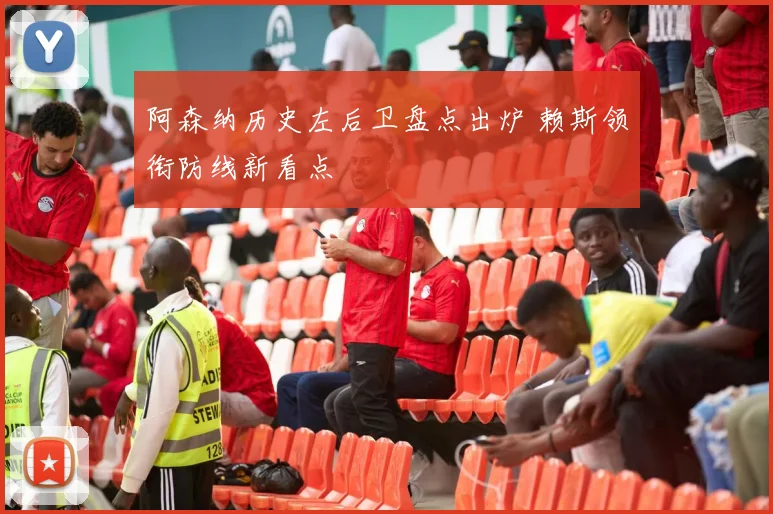 阿森纳历史左后卫盘点出炉 赖斯领衔防线新看点