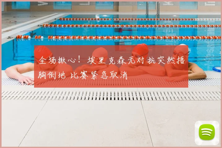 全场揪心！埃里克森无对抗突然捂胸倒地 比赛紧急取消